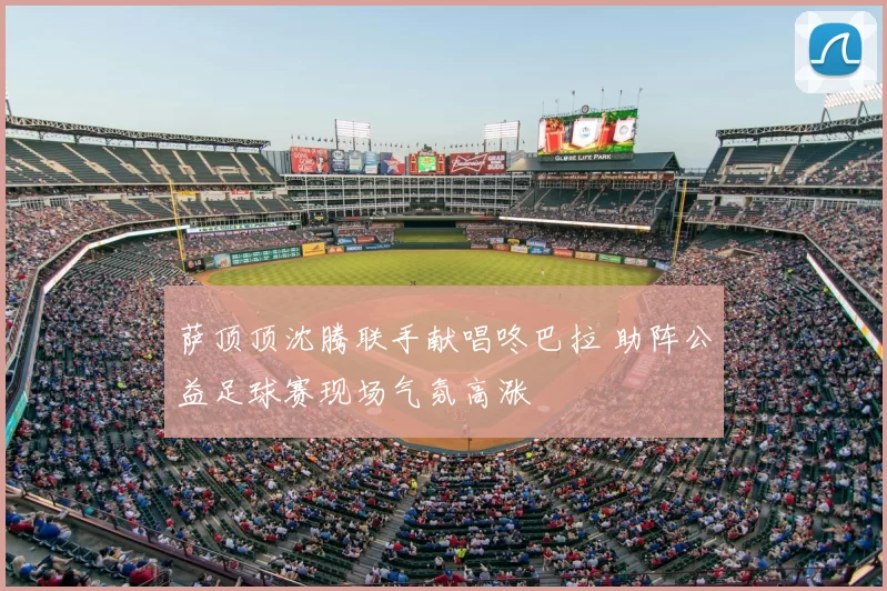 萨顶顶沈腾联手献唱咚巴拉 助阵公益足球赛现场气氛高涨