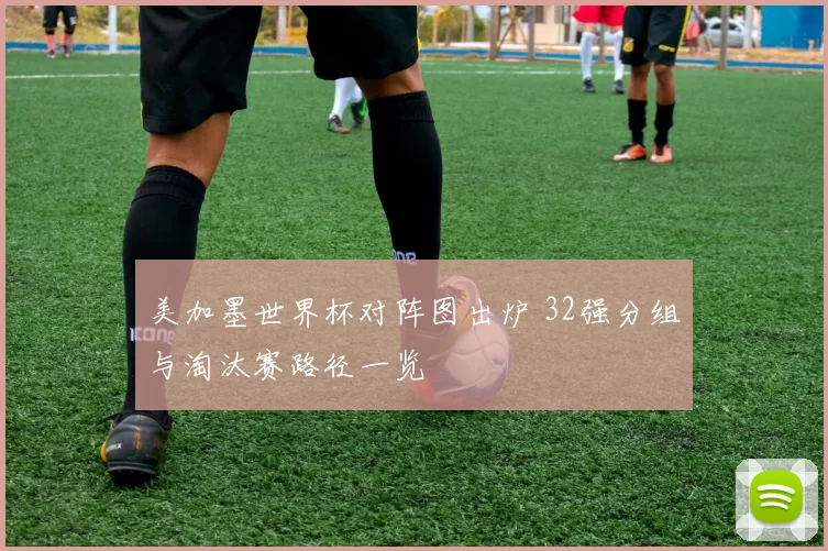 美加墨世界杯对阵图出炉 32强分组与淘汰赛路径一览