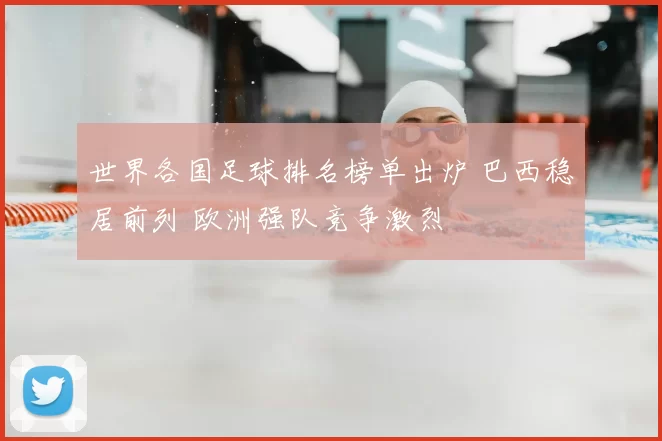 世界各国足球排名榜单出炉 巴西稳居前列 欧洲强队竞争激烈