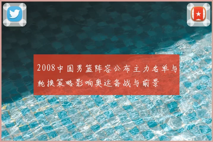 2008中国男篮阵容公布主力名单与轮换策略影响奥运备战与前景