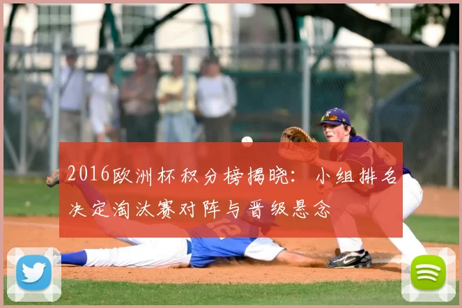 2016欧洲杯积分榜揭晓：小组排名决定淘汰赛对阵与晋级悬念