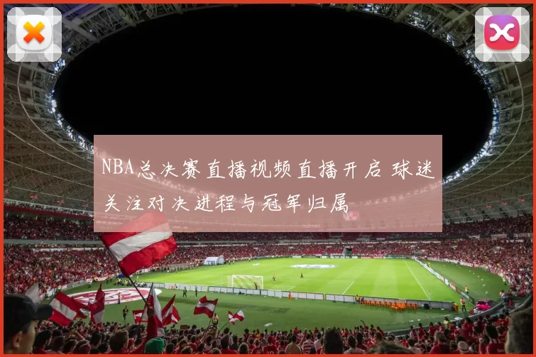 NBA总决赛直播视频直播开启 球迷关注对决进程与冠军归属