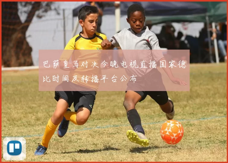 巴萨皇马对决今晚电视直播国家德比时间及转播平台公布