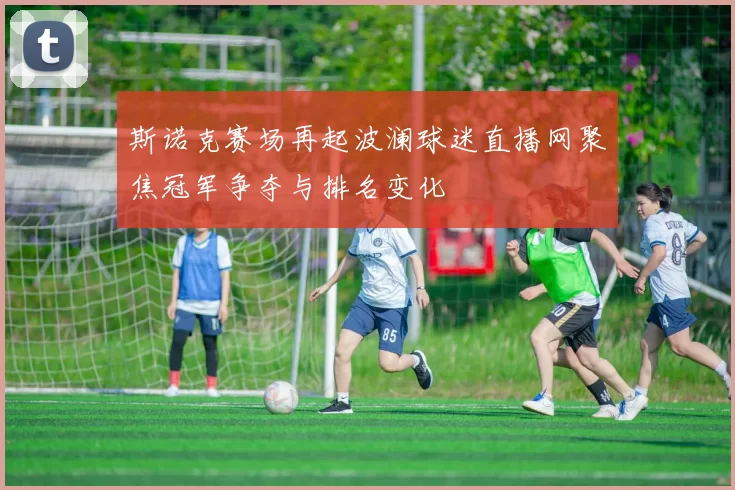 斯诺克赛场再起波澜球迷直播网聚焦冠军争夺与排名变化