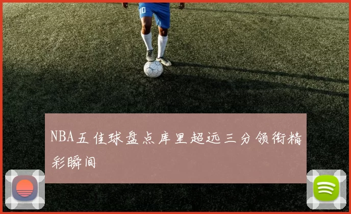 NBA五佳球盘点库里超远三分领衔精彩瞬间
