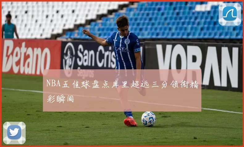 NBA五佳球盘点库里超远三分领衔精彩瞬间