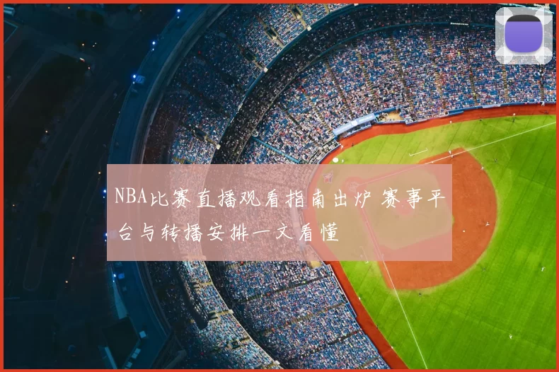 NBA比赛直播观看指南出炉 赛事平台与转播安排一文看懂