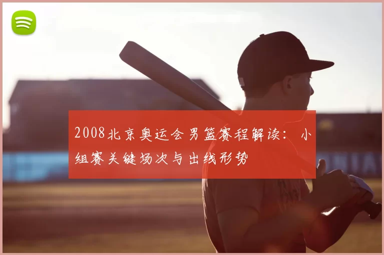 2008北京奥运会男篮赛程解读：小组赛关键场次与出线形势