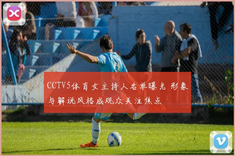 CCTV5体育女主持人名单曝光 形象与解说风格成观众关注焦点