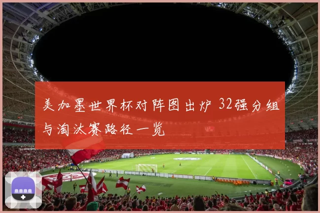 美加墨世界杯对阵图出炉 32强分组与淘汰赛路径一览