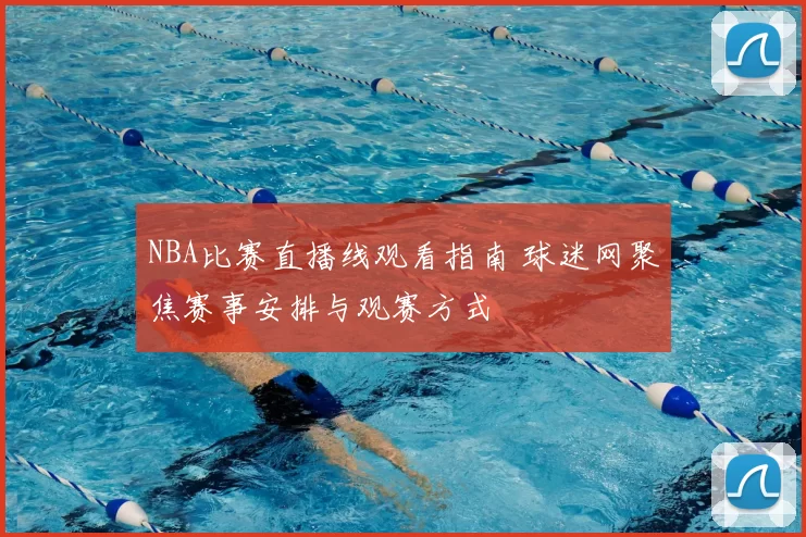 NBA比赛直播线观看指南 球迷网聚焦赛事安排与观赛方式