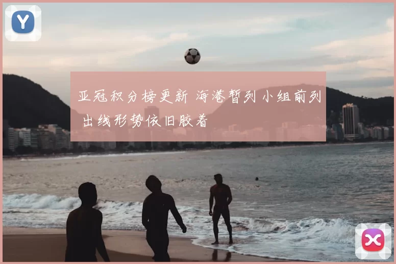 亚冠积分榜更新 海港暂列小组前列 出线形势依旧胶着