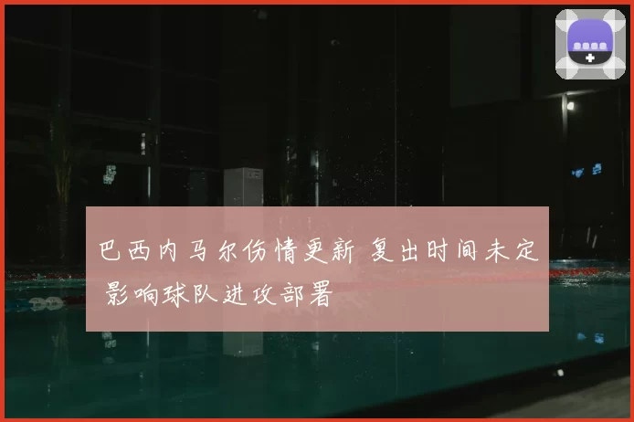 巴西内马尔伤情更新 复出时间未定 影响球队进攻部署