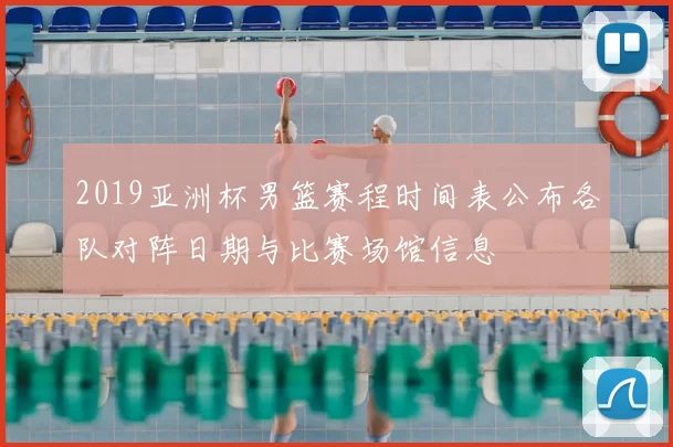 2019亚洲杯男篮赛程时间表公布各队对阵日期与比赛场馆信息