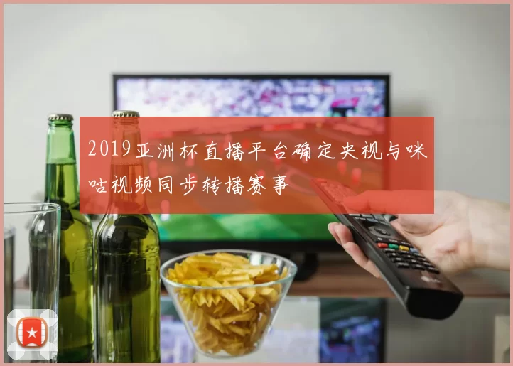 2019亚洲杯直播平台确定央视与咪咕视频同步转播赛事