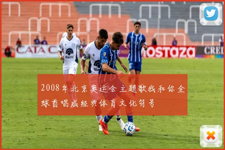2008年北京奥运会主题歌我和你全球首唱成经典体育文化符号