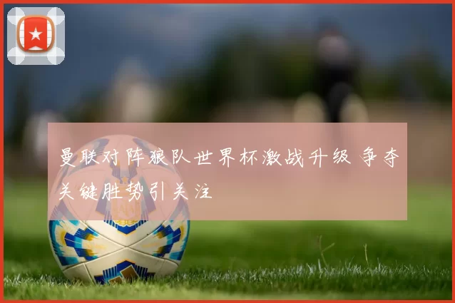 曼联对阵狼队世界杯激战升级 争夺关键胜势引关注