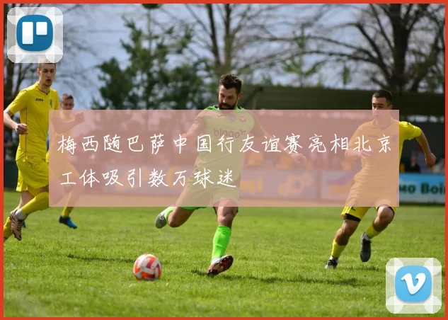 梅西随巴萨中国行友谊赛亮相北京工体吸引数万球迷