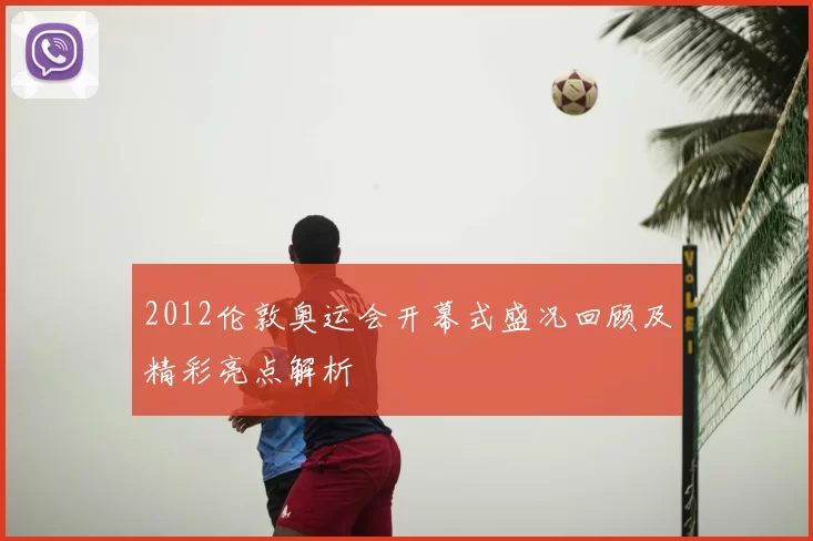 2012伦敦奥运会开幕式盛况回顾及精彩亮点解析
