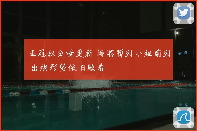 亚冠积分榜更新 海港暂列小组前列 出线形势依旧胶着