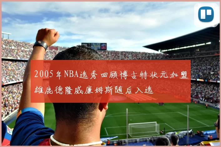 2005年NBA选秀回顾博古特状元加盟雄鹿德隆威廉姆斯随后入选