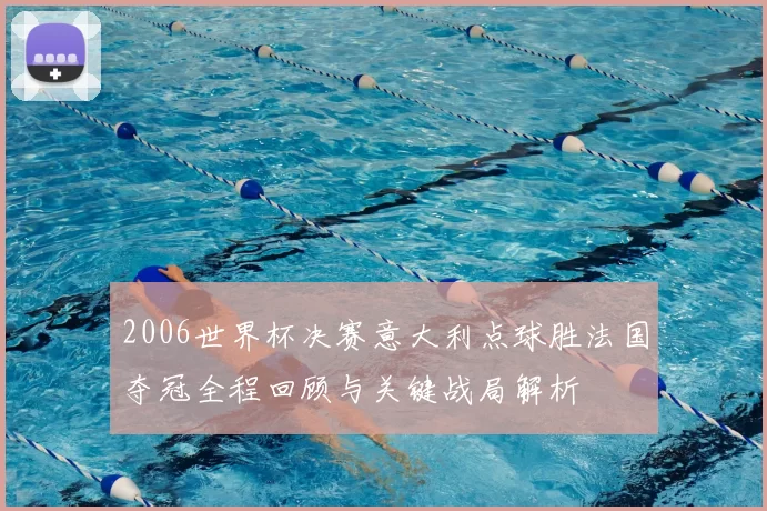 2006世界杯决赛意大利点球胜法国夺冠全程回顾与关键战局解析