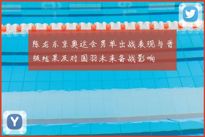 陈龙东京奥运会男单出战表现与晋级结果及对国羽未来备战影响