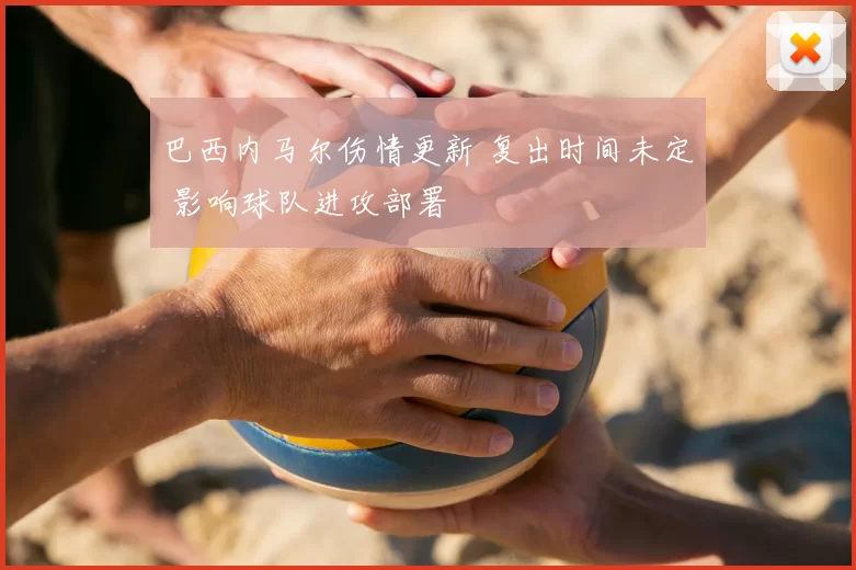 巴西内马尔伤情更新 复出时间未定 影响球队进攻部署