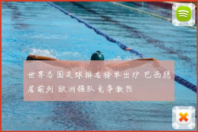 世界各国足球排名榜单出炉 巴西稳居前列 欧洲强队竞争激烈