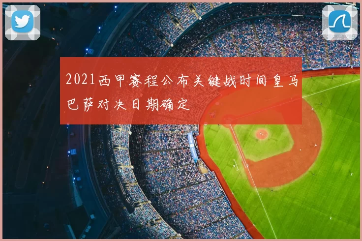 2021西甲赛程公布关键战时间皇马巴萨对决日期确定