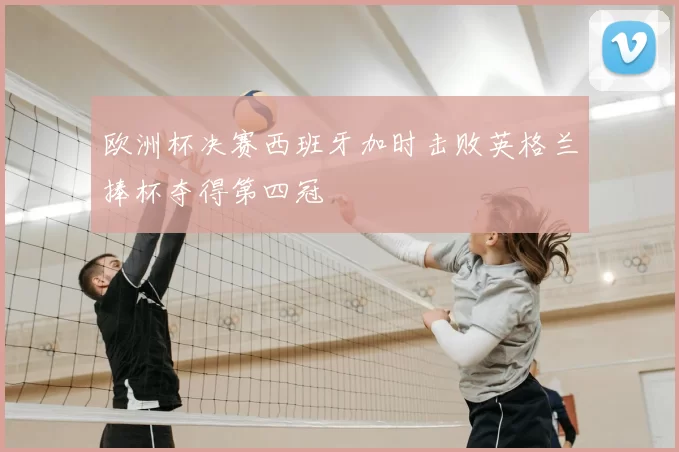 欧洲杯决赛西班牙加时击败英格兰捧杯夺得第四冠