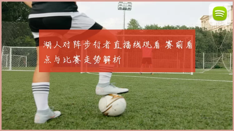 湖人对阵步行者直播线观看 赛前看点与比赛走势解析