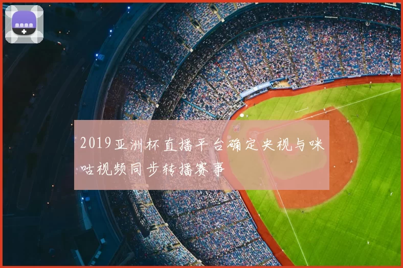 2019亚洲杯直播平台确定央视与咪咕视频同步转播赛事