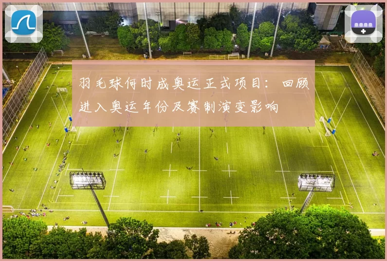羽毛球何时成奥运正式项目：回顾进入奥运年份及赛制演变影响