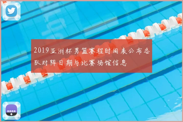 2019亚洲杯男篮赛程时间表公布各队对阵日期与比赛场馆信息
