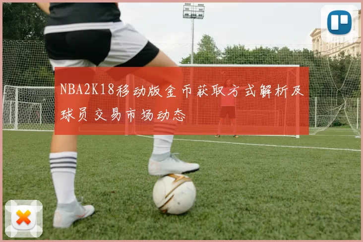 NBA2K18移动版金币获取方式解析及球员交易市场动态