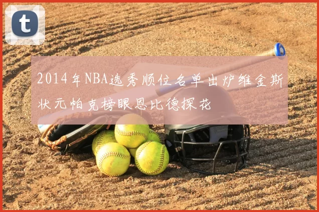 2014年NBA选秀顺位名单出炉维金斯状元帕克榜眼恩比德探花