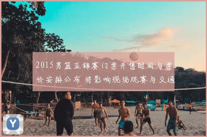 2015男篮亚锦赛门票开售时间与票价安排公布 将影响现场观赛与交通