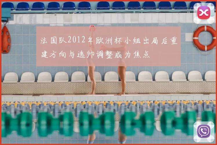 法国队2012年欧洲杯小组出局后重建方向与选帅调整成为焦点