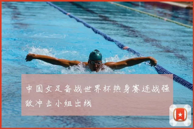 中国女足备战世界杯热身赛连战强敌冲击小组出线
