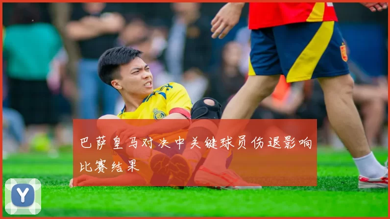 巴萨皇马对决中关键球员伤退影响比赛结果