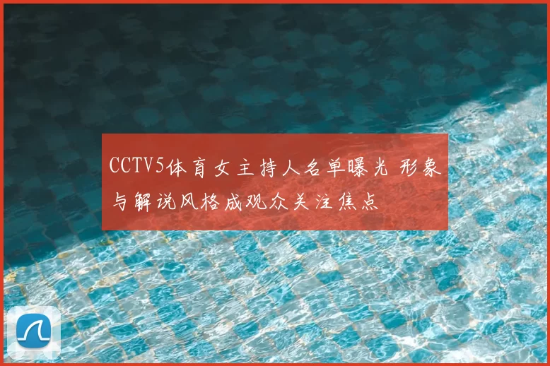 CCTV5体育女主持人名单曝光 形象与解说风格成观众关注焦点