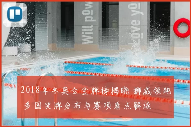 2018年冬奥会金牌榜揭晓 挪威领跑 多国奖牌分布与赛项看点解读