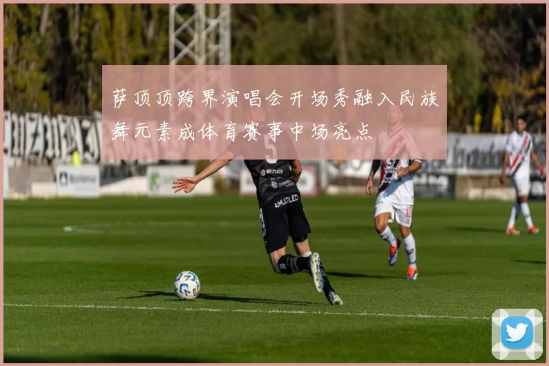 萨顶顶跨界演唱会开场秀融入民族舞元素成体育赛事中场亮点