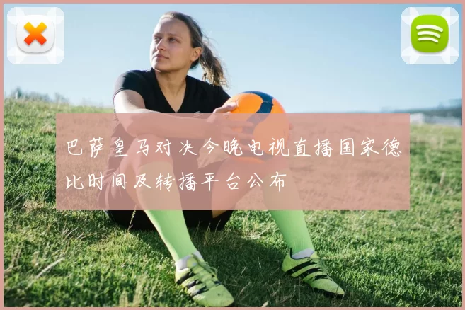 巴萨皇马对决今晚电视直播国家德比时间及转播平台公布