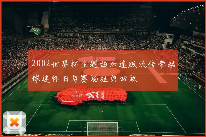 2002世界杯主题曲加速版流传带动球迷怀旧与赛场经典回放