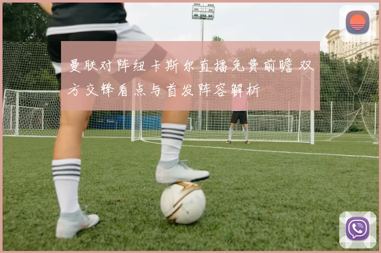 曼联对阵纽卡斯尔直播免费前瞻 双方交锋看点与首发阵容解析