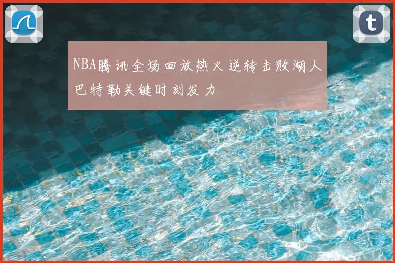 NBA腾讯全场回放热火逆转击败湖人巴特勒关键时刻发力