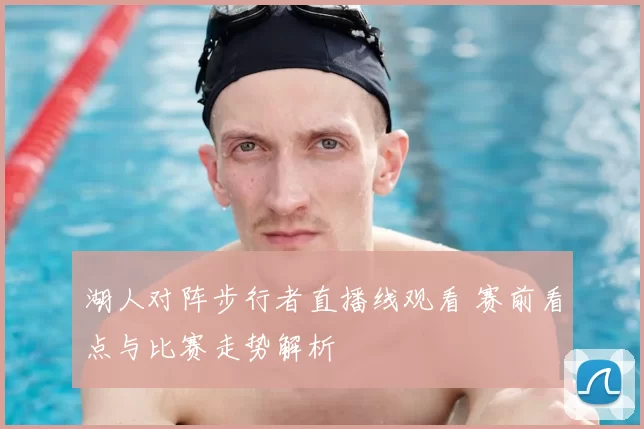 湖人对阵步行者直播线观看 赛前看点与比赛走势解析