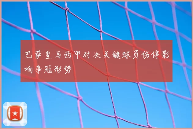 巴萨皇马西甲对决关键球员伤停影响争冠形势